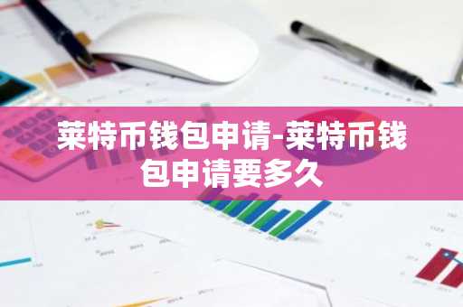 莱特币钱包申请-莱特币钱包申请要多久