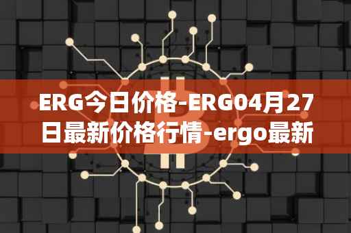ERG今日价格-ERG04月27日最新价格行情-ergo最新走势消息
