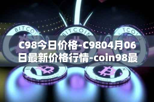 C98今日价格-C9804月06日最新价格行情-coin98最新走势消息