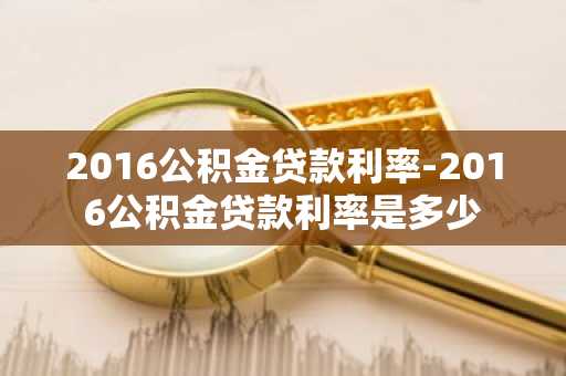 2016公积金贷款利率-2016公积金贷款利率是多少