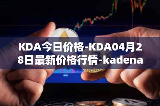 KDA今日价格-KDA04月28日最新价格行情-kadena最新走势消息