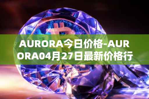 AURORA今日价格-AURORA04月27日最新价格行情-aurora-near最新走势消息