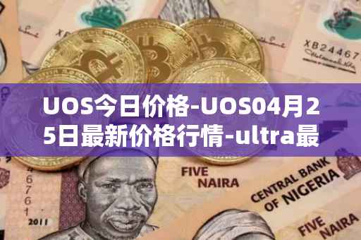 UOS今日价格-UOS04月25日最新价格行情-ultra最新走势消息