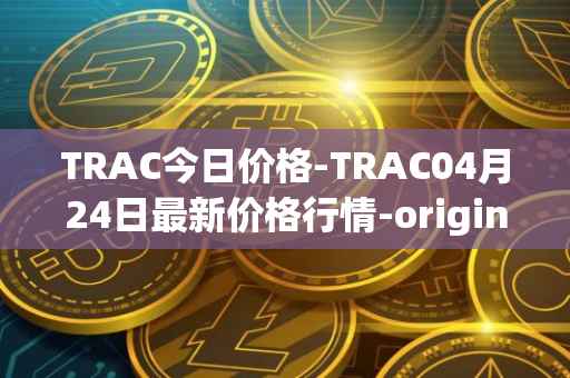TRAC今日价格-TRAC04月24日最新价格行情-origintrail最新走势消息