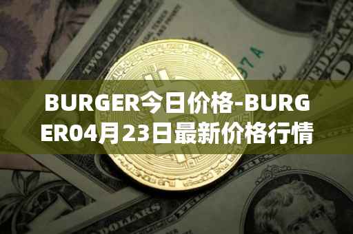 BURGER今日价格-BURGER04月23日最新价格行情-burger-swap最新走势消息