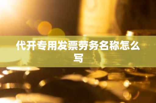 代开专用发票劳务名称怎么写