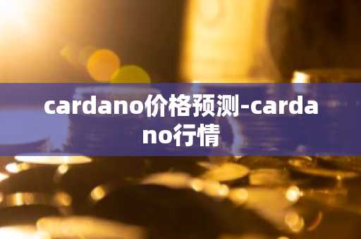 cardano价格预测-cardano行情
