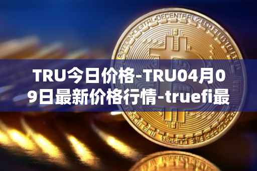 TRU今日价格-TRU04月09日最新价格行情-truefi最新走势消息