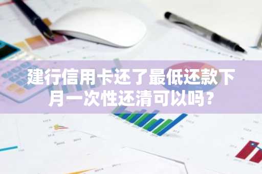建行信用卡还了最低还款下月一次性还清可以吗？