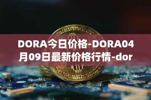 DORA今日价格-DORA04月09日最新价格行情-dora-factory最新走势消息