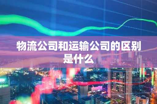 物流公司和运输公司的区别是什么