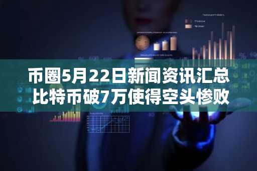 币圈5月22日新闻资讯汇总 比特币破7万使得空头惨败