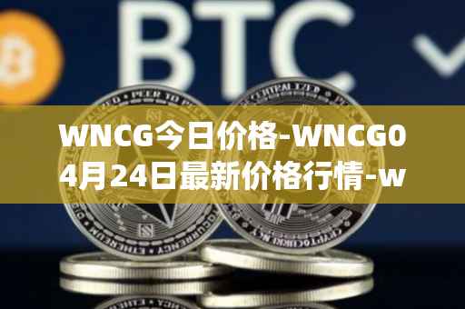 WNCG今日价格-WNCG04月24日最新价格行情-wrapped-ncg最新走势消息