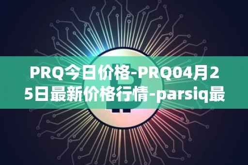 PRQ今日价格-PRQ04月25日最新价格行情-parsiq最新走势消息