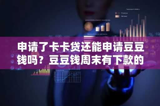 申请了卡卡贷还能申请豆豆钱吗？豆豆钱周末有下款的吗？