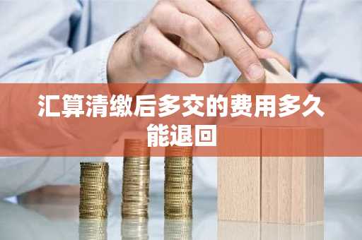 汇算清缴后多交的费用多久能退回