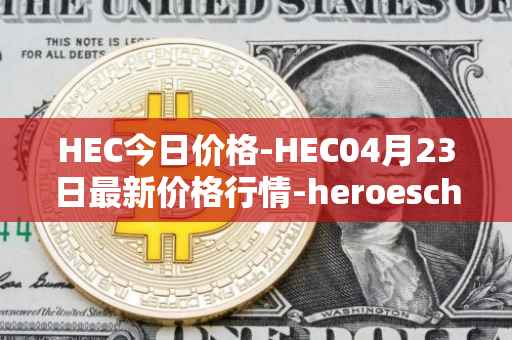 HEC今日价格-HEC04月23日最新价格行情-heroeschained最新走势消息