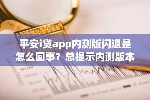 平安i贷app内测版闪退是怎么回事？总提示内测版本无法使用。