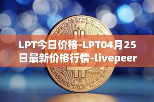 LPT今日价格-LPT04月25日最新价格行情-livepeer最新走势消息
