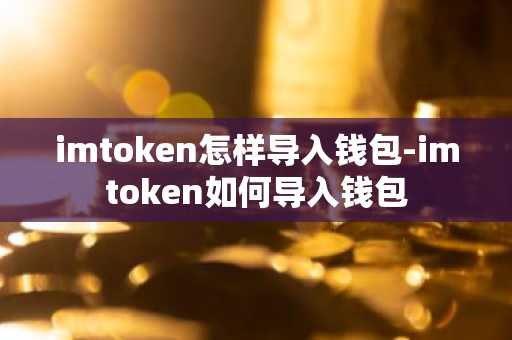 imtoken怎样导入钱包-imtoken如何导入钱包