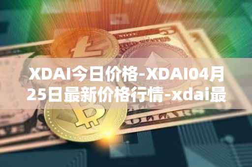 XDAI今日价格-XDAI04月25日最新价格行情-xdai最新走势消息