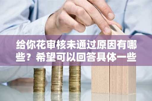 给你花审核未通过原因有哪些？希望可以回答具体一些。