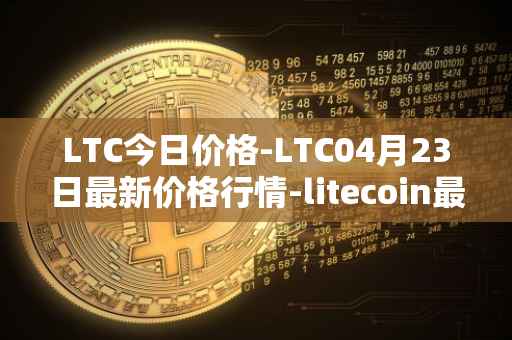 LTC今日价格-LTC04月23日最新价格行情-litecoin最新走势消息