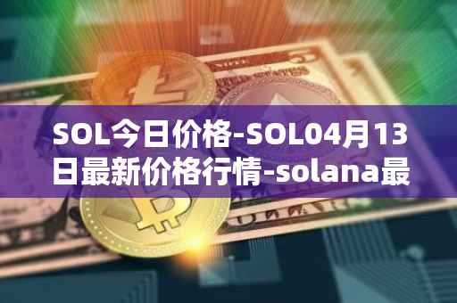 SOL今日价格-SOL04月13日最新价格行情-solana最新走势消息