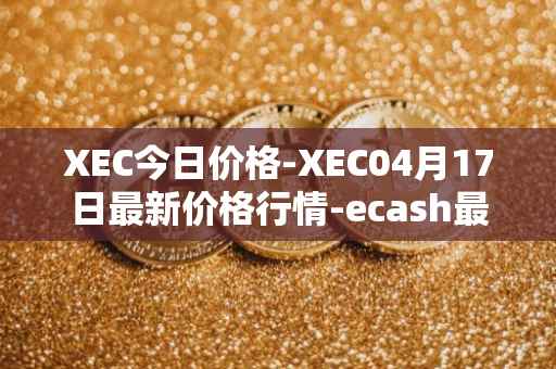 XEC今日价格-XEC04月17日最新价格行情-ecash最新走势消息