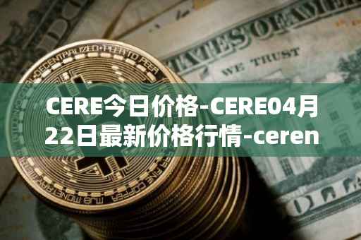 CERE今日价格-CERE04月22日最新价格行情-cerenetwork最新走势消息