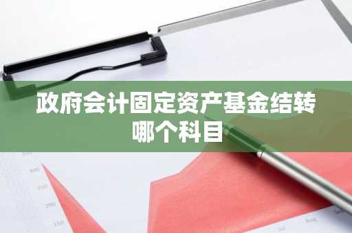 政府会计固定资产基金结转哪个科目