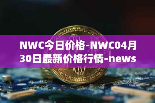 NWC今日价格-NWC04月30日最新价格行情-newscrypto-coin最新走势消息