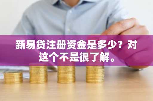 新易贷注册资金是多少？对这个不是很了解。