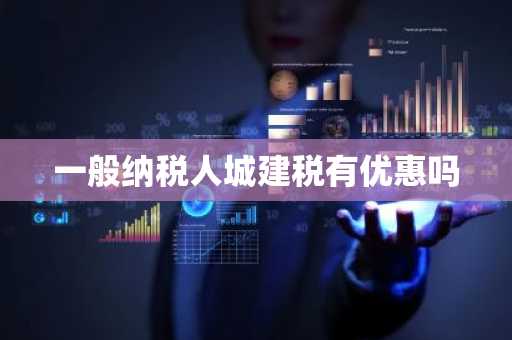一般纳税人城建税有优惠吗