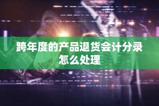 跨年度的产品退货会计分录怎么处理