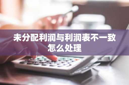 未分配利润与利润表不一致怎么处理