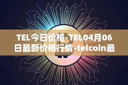 TEL今日价格-TEL04月06日最新价格行情-telcoin最新走势消息