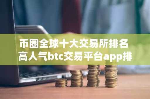 币圈全球十大交易所排名 高人气btc交易平台app排行2023