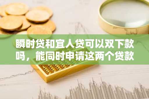 瞬时贷和宜人贷可以双下款吗，能同时申请这两个贷款吗？