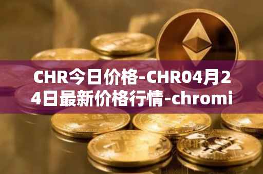 CHR今日价格-CHR04月24日最新价格行情-chromia最新走势消息