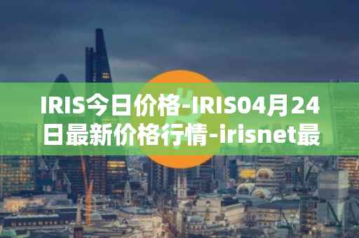 IRIS今日价格-IRIS04月24日最新价格行情-irisnet最新走势消息