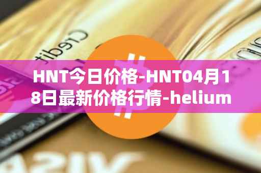 HNT今日价格-HNT04月18日最新价格行情-heliumhnt最新走势消息
