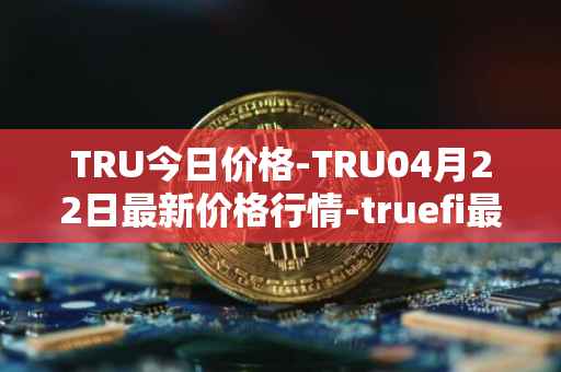 TRU今日价格-TRU04月22日最新价格行情-truefi最新走势消息