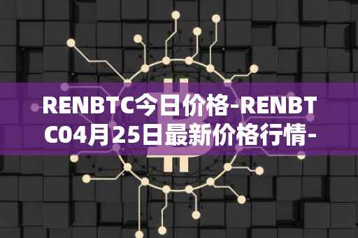 RENBTC今日价格-RENBTC04月25日最新价格行情-renbtc最新走势消息