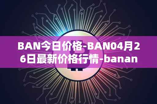BAN今日价格-BAN04月26日最新价格行情-banano最新走势消息