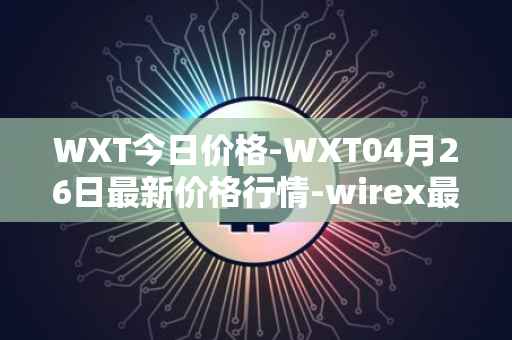 WXT今日价格-WXT04月26日最新价格行情-wirex最新走势消息