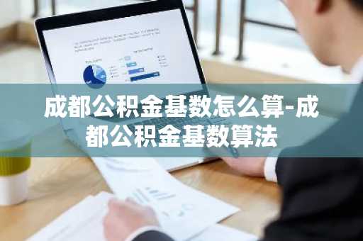 成都公积金基数怎么算-成都公积金基数算法