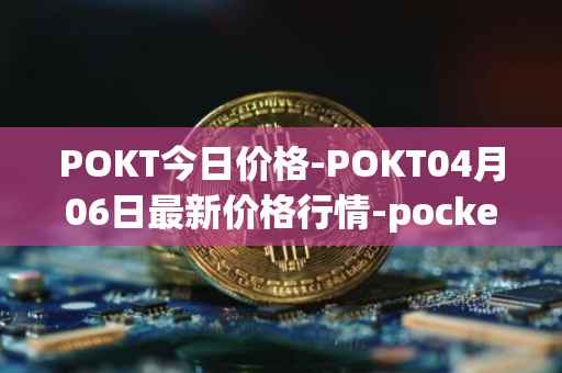 POKT今日价格-POKT04月06日最新价格行情-pocketnetwork最新走势消息