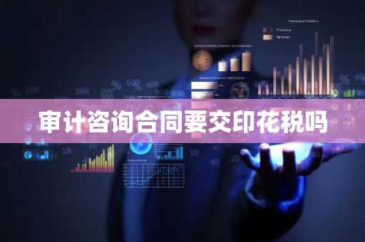 审计咨询合同要交印花税吗