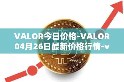 VALOR今日价格-VALOR04月26日最新价格行情-valor-token最新走势消息